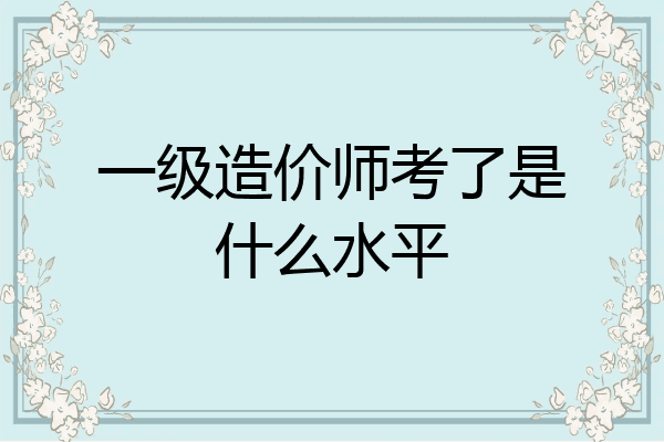 一级造价师考了是什么水平