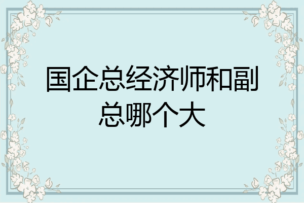 国企总经济师和副总哪个大