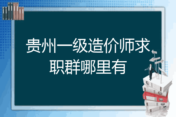 贵州一级造价师求职群哪里有