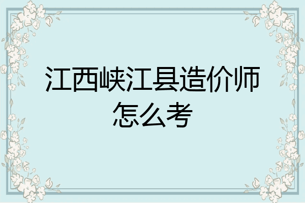 江西峡江县造价师怎么考