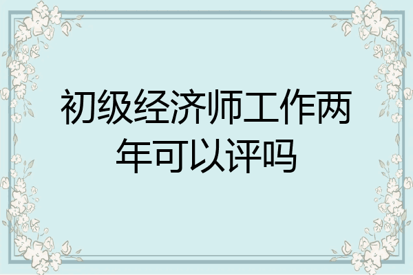 初级经济师工作两年可以评吗