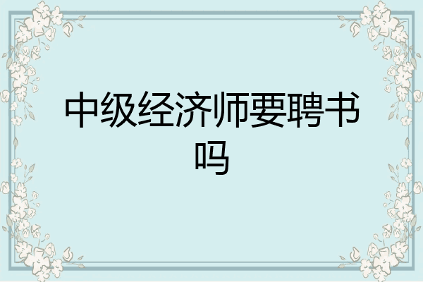 中级经济师要聘书吗