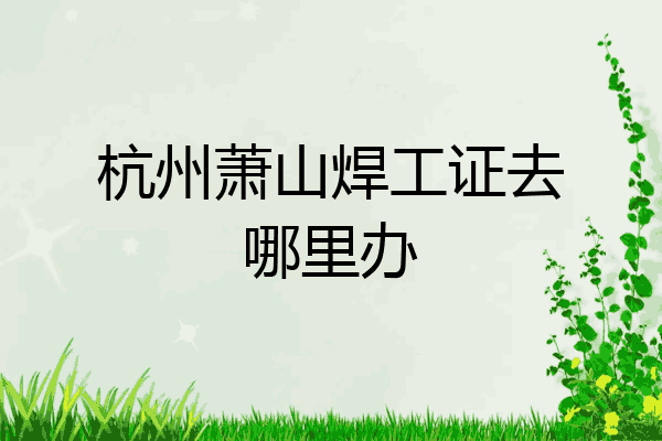 杭州萧山焊工证去哪里办