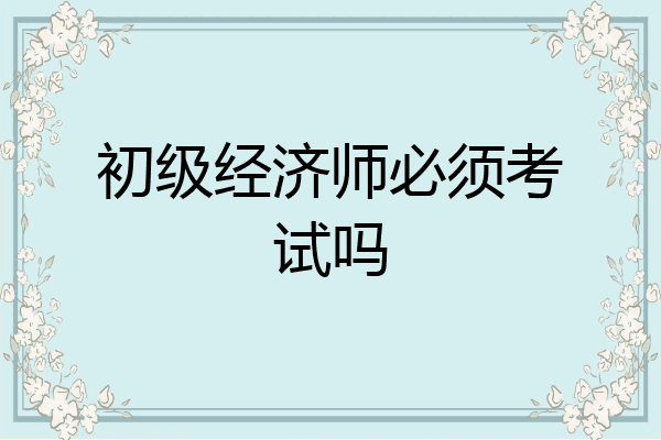 初级经济师必须考试吗