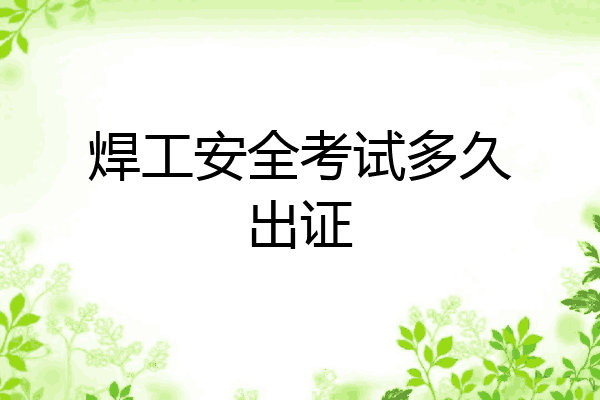 焊工安全考试多久出证
