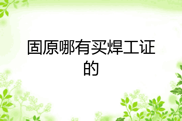 固原哪有买焊工证的