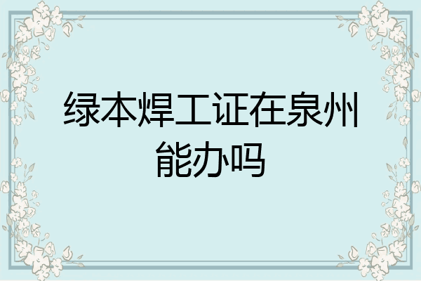 绿本焊工证在泉州能办吗