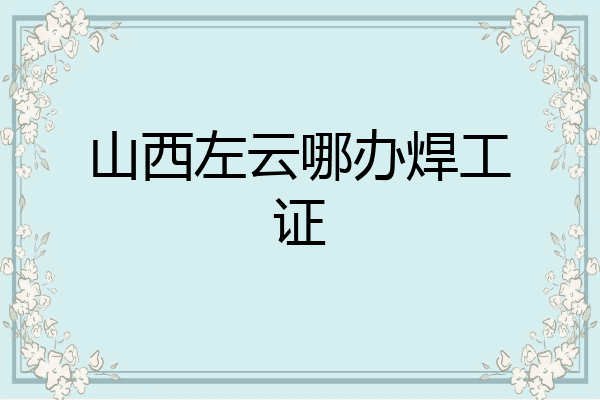 山西左云哪办焊工证