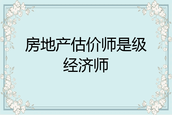 房地产估价师是级经济师