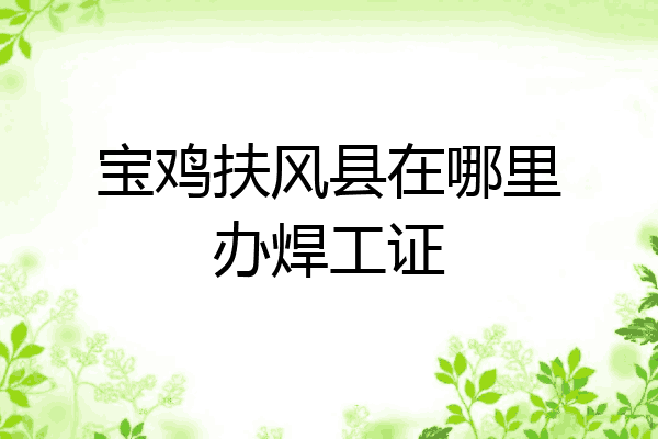 宝鸡扶风县在哪里办焊工证