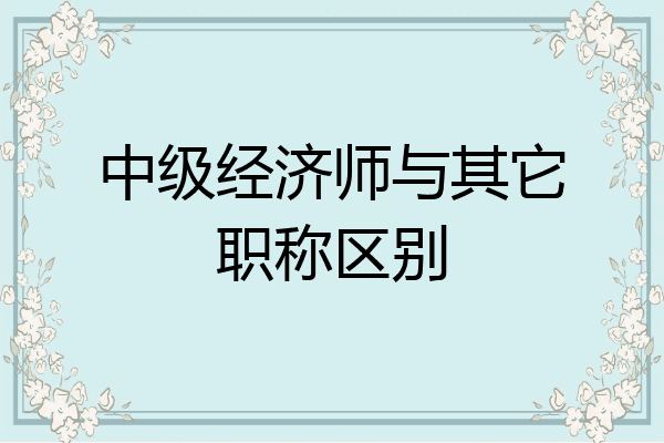中级经济师与其它职称区别