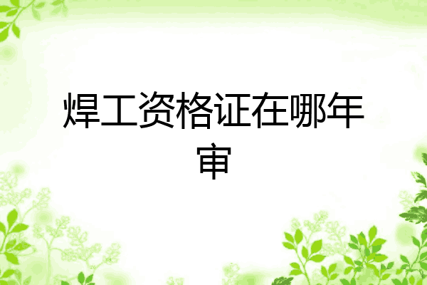 焊工资格证在哪年审
