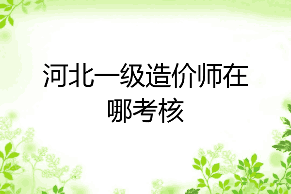 河北一级造价师在哪考核