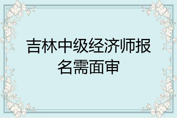 吉林中级经济师报名需面审