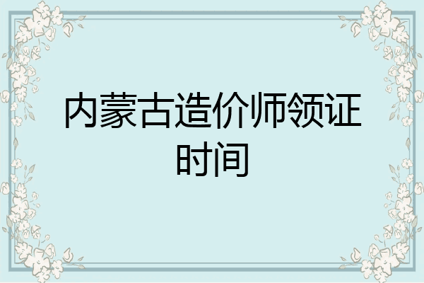内蒙古造价师领证时间