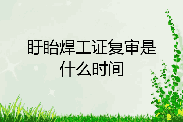 盱眙焊工证复审是什么时间