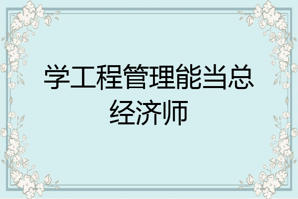 学工程管理能当总经济师