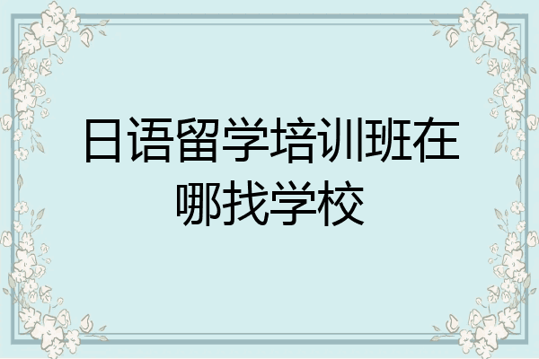 日语留学培训班在哪找学校