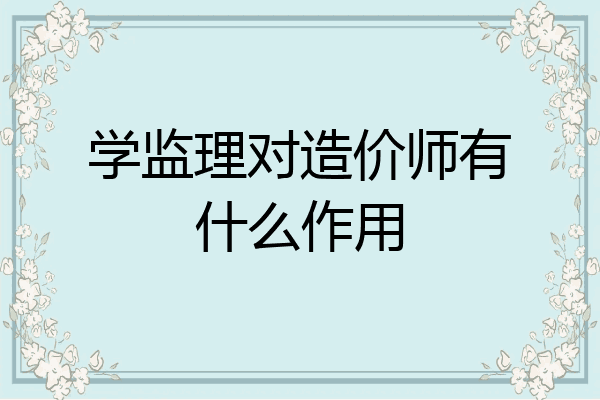 学监理对造价师有什么作用