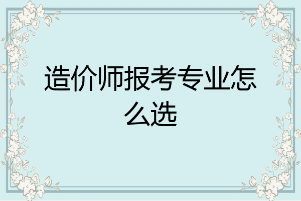 造价师报考专业怎么选