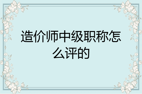 造价师中级职称怎么评的