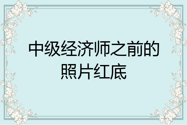 中级经济师之前的照片红底