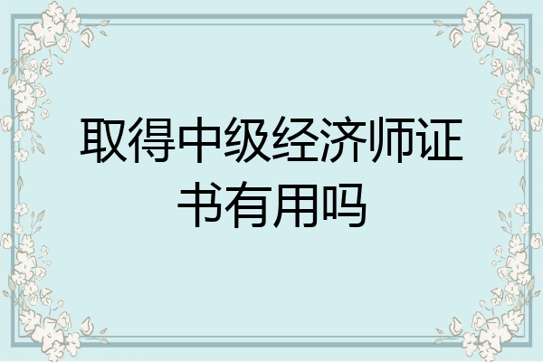取得中级经济师证书有用吗