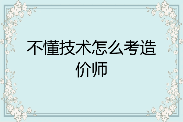 不懂技术怎么考造价师