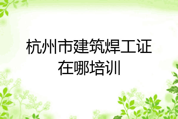 杭州市建筑焊工证在哪培训