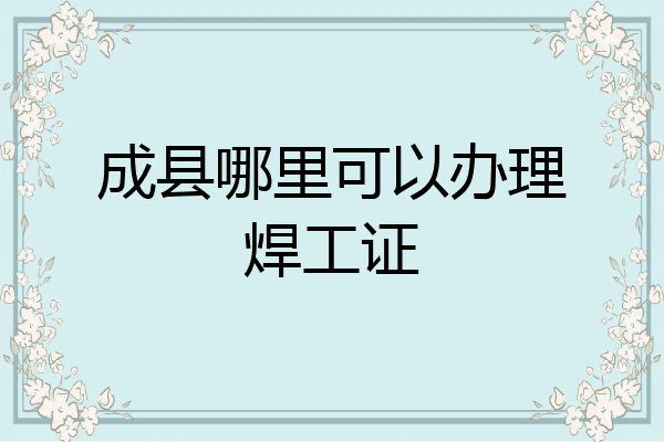 成县哪里可以办理焊工证