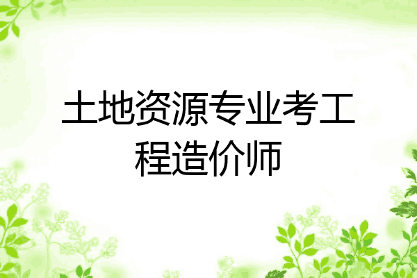 土地资源专业考工程造价师