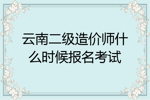 云南二级造价师什么时候报名考试