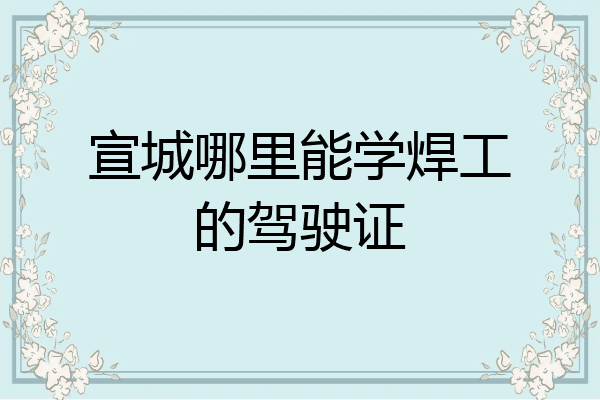 宣城哪里能学焊工的驾驶证