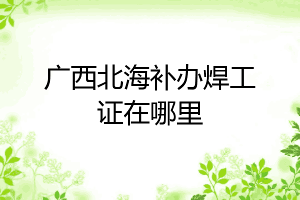 广西北海补办焊工证在哪里