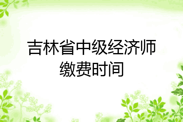 吉林省中级经济师缴费时间