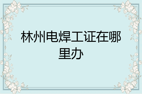林州电焊工证在哪里办
