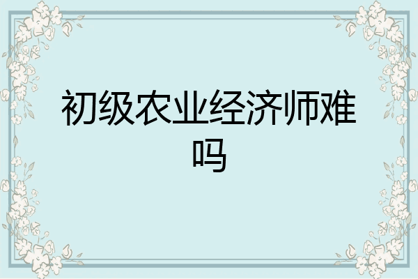 初级农业经济师难吗