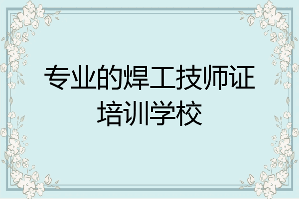 专业的焊工技师证培训学校