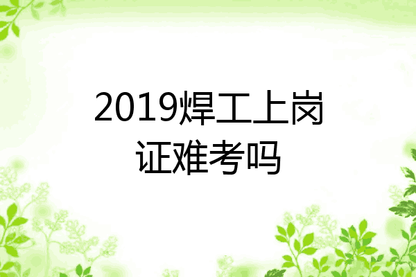 2019焊工上岗证难考吗
