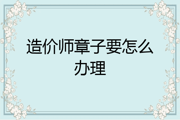 造价师章子要怎么办理