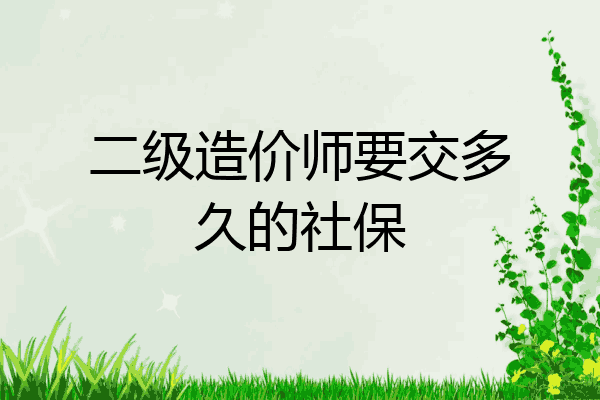 二级造价师要交多久的社保