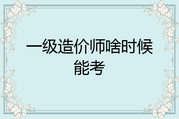 一级造价师啥时候能考