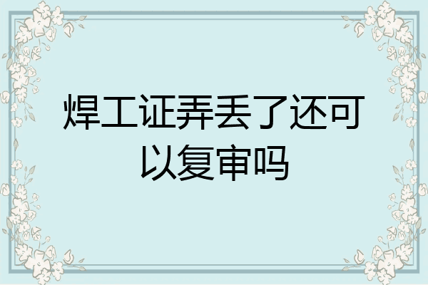 焊工证弄丢了还可以复审吗