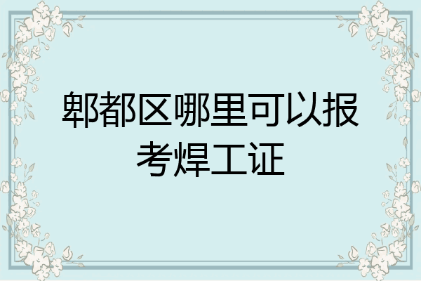 郫都区哪里可以报考焊工证