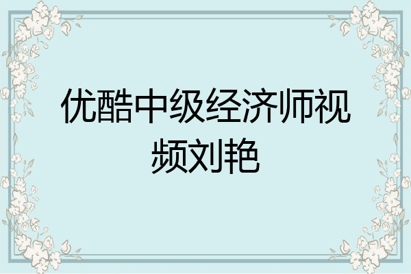 优酷中级经济师视频刘艳