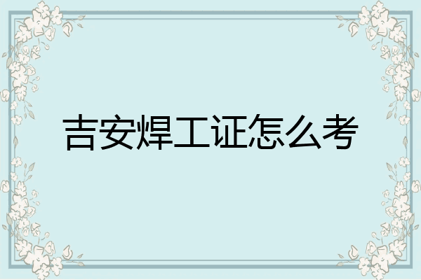 吉安焊工证怎么考