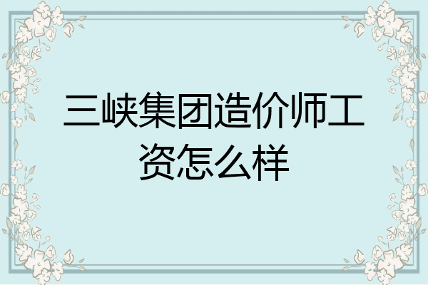 三峡集团造价师工资怎么样