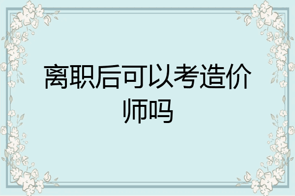 离职后可以考造价师吗