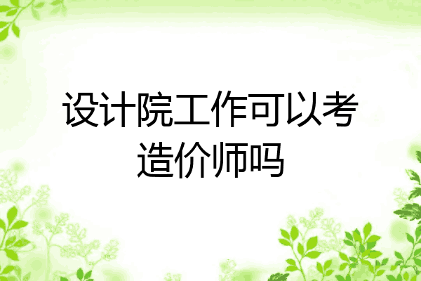 设计院工作可以考造价师吗