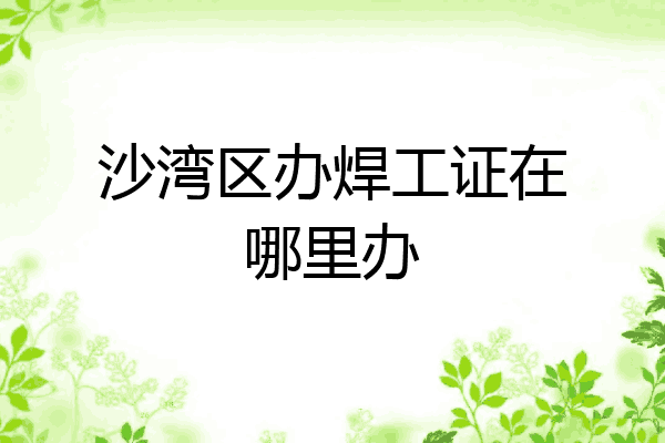 沙湾区办焊工证在哪里办